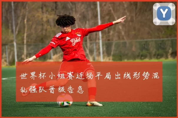 世界杯小组赛连场平局出线形势混乱强队晋级告急