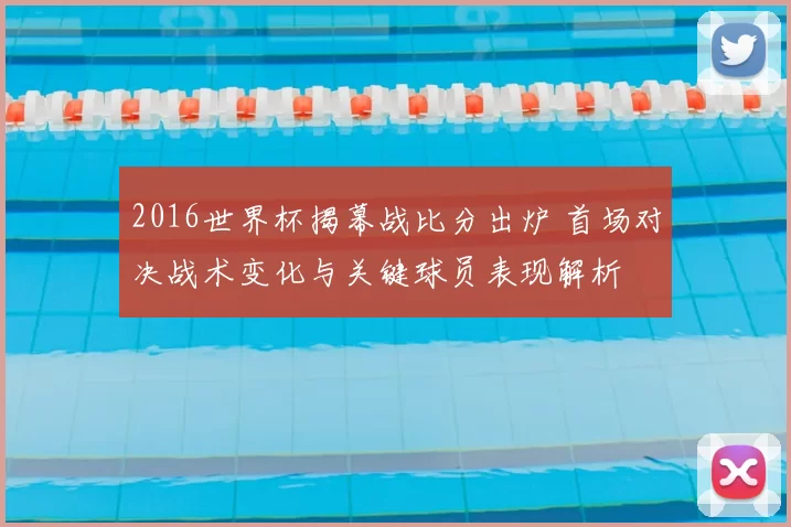 2016世界杯揭幕战比分出炉 首场对决战术变化与关键球员表现解析