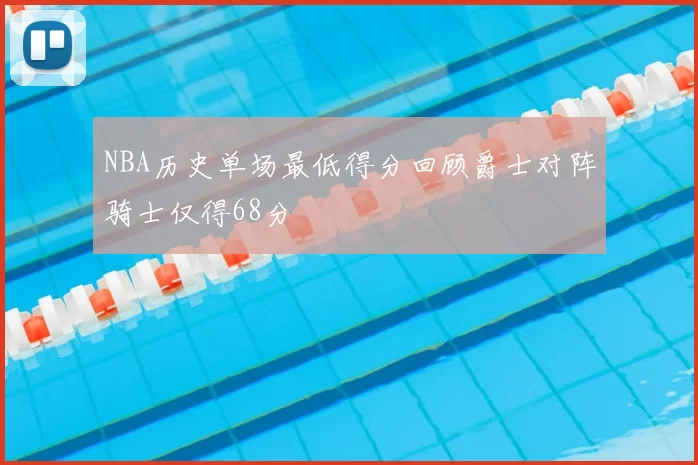 NBA历史单场最低得分回顾爵士对阵骑士仅得68分