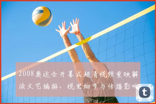 2008奥运会开幕式超清视频重映解读文艺编排、视觉细节与传播影响