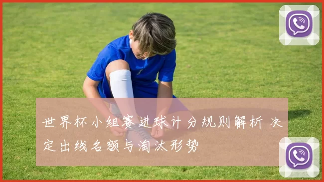 世界杯小组赛进球计分规则解析 决定出线名额与淘汰形势