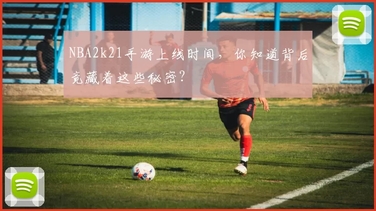NBA2k21手游上线时间，你知道背后竟藏着这些秘密？