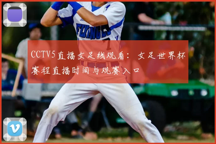 CCTV5直播女足线观看：女足世界杯赛程直播时间与观赛入口