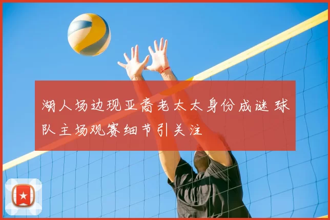 湖人场边现亚裔老太太身份成谜 球队主场观赛细节引关注