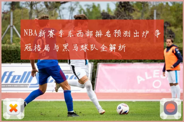 NBA新赛季东西部排名预测出炉 争冠格局与黑马球队全解析