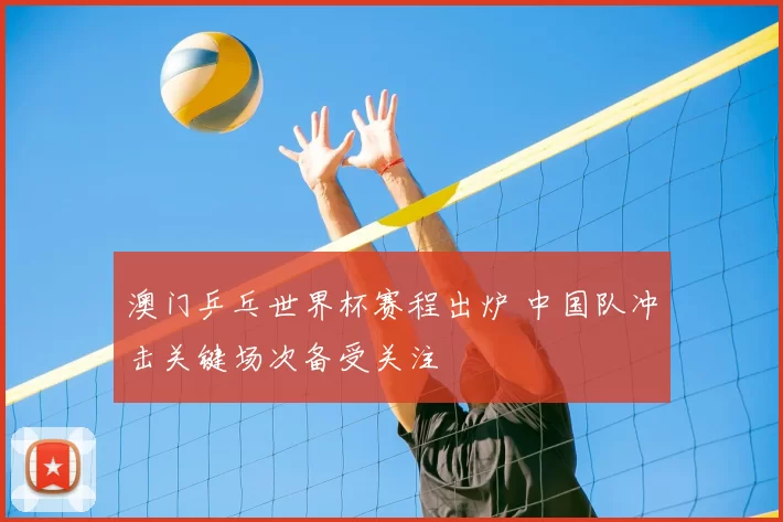 澳门乒乓世界杯赛程出炉 中国队冲击关键场次备受关注