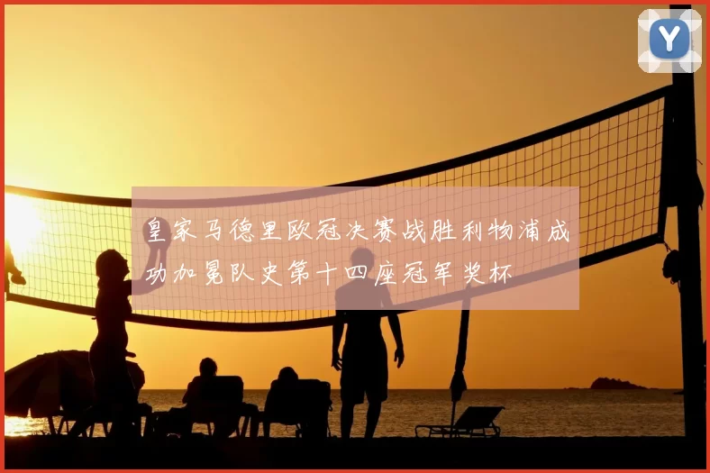 皇家马德里欧冠决赛战胜利物浦成功加冕队史第十四座冠军奖杯