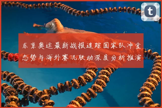 东京奥运最新战报追踪国家队冲金态势与海外赛况联动深度分析推演