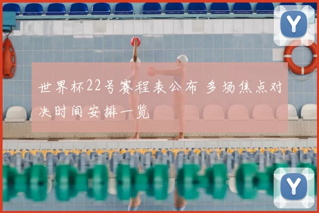 世界杯22号赛程表公布 多场焦点对决时间安排一览