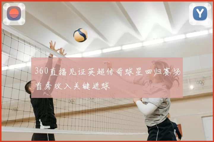 360直播见证英超传奇球星回归赛场首秀攻入关键进球