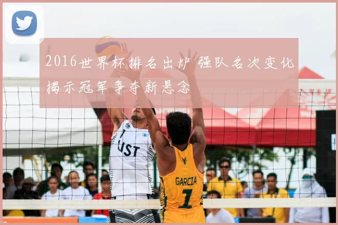 2016世界杯排名出炉 强队名次变化揭示冠军争夺新悬念