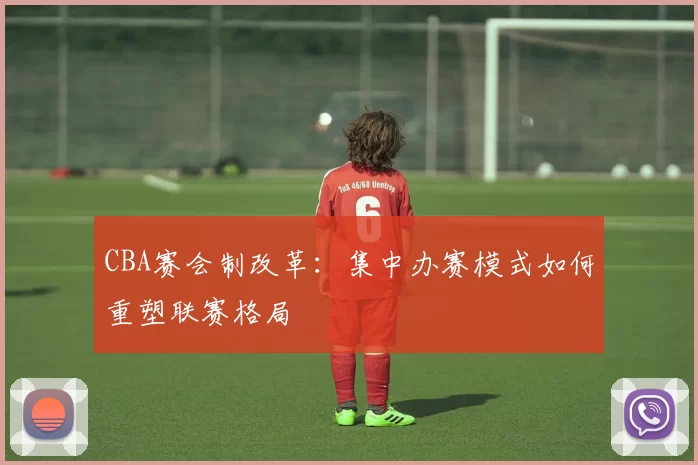 CBA赛会制改革：集中办赛模式如何重塑联赛格局