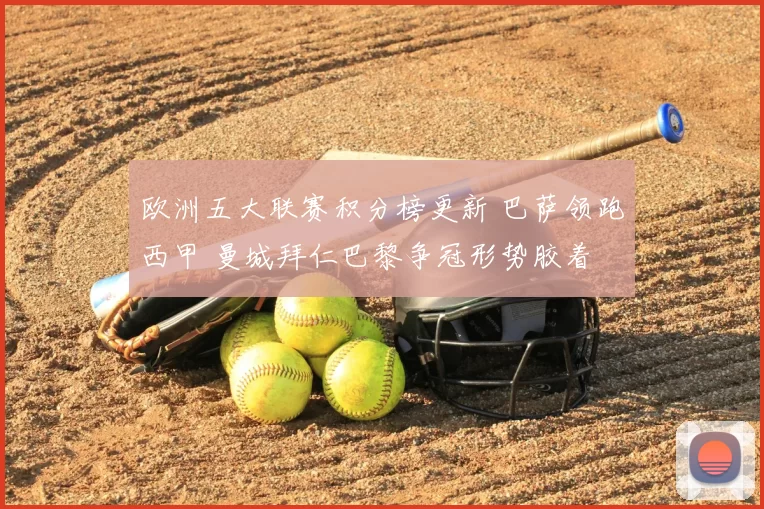 欧洲五大联赛积分榜更新 巴萨领跑西甲 曼城拜仁巴黎争冠形势胶着