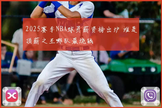 2025赛季NBA球员薪资榜出炉 谁是顶薪之王哪队最烧钱