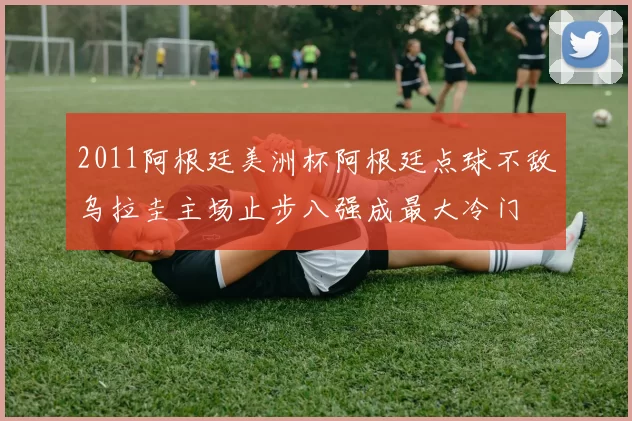 2011阿根廷美洲杯阿根廷点球不敌乌拉圭主场止步八强成最大冷门