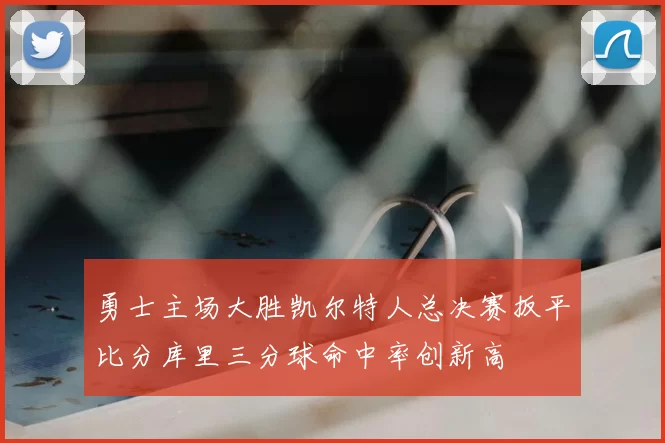 勇士主场大胜凯尔特人总决赛扳平比分库里三分球命中率创新高