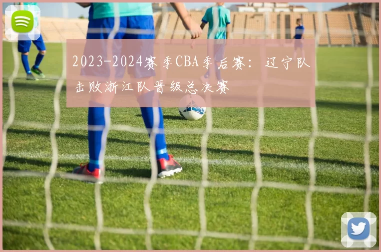 2023-2024赛季CBA季后赛：辽宁队击败浙江队晋级总决赛