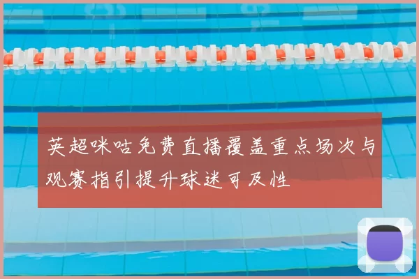 英超咪咕免费直播覆盖重点场次与观赛指引提升球迷可及性