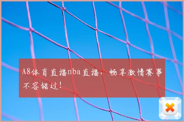 A8体育直播nba直播，畅享激情赛事不容错过！