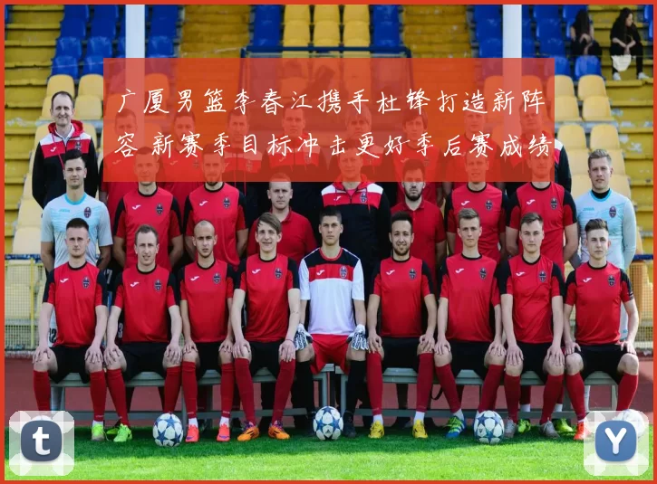 广厦男篮李春江携手杜锋打造新阵容 新赛季目标冲击更好季后赛成绩