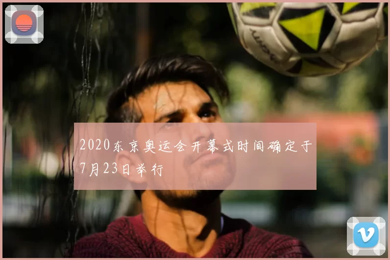 2020东京奥运会开幕式时间确定于7月23日举行