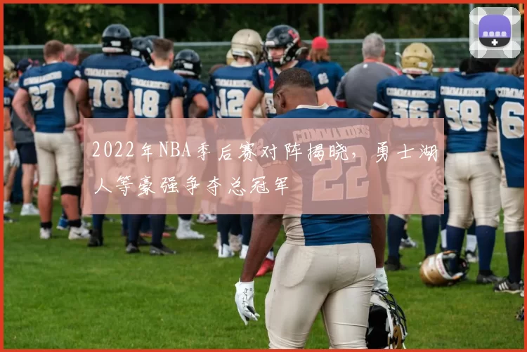 2022年NBA季后赛对阵揭晓，勇士湖人等豪强争夺总冠军