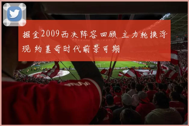 掘金2009西决阵容回顾 主力轮换浮现 约基奇时代前景可期