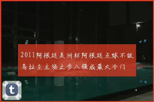 2011阿根廷美洲杯阿根廷点球不敌乌拉圭主场止步八强成最大冷门