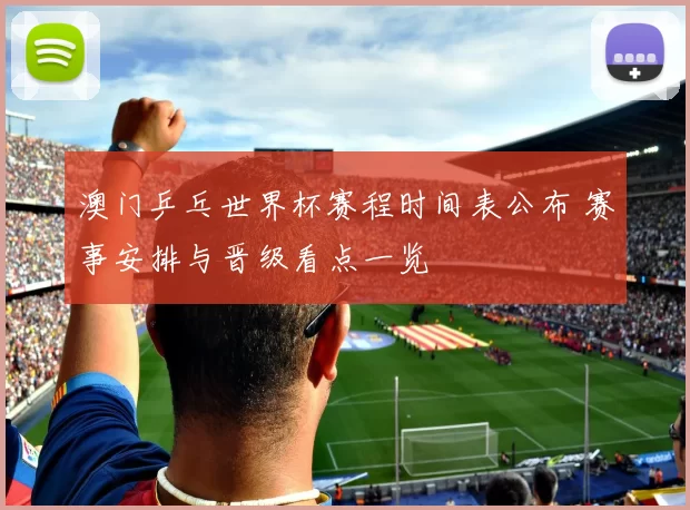 澳门乒乓世界杯赛程时间表公布 赛事安排与晋级看点一览