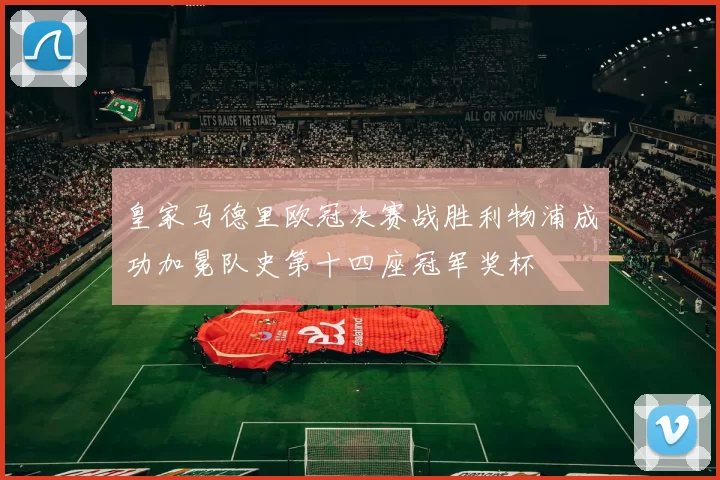 皇家马德里欧冠决赛战胜利物浦成功加冕队史第十四座冠军奖杯
