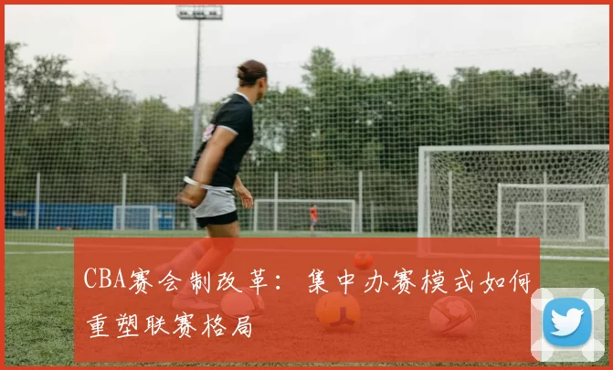 CBA赛会制改革：集中办赛模式如何重塑联赛格局