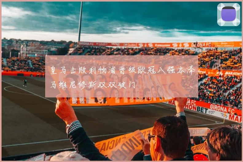 皇马击败利物浦晋级欧冠八强本泽马维尼修斯双双破门