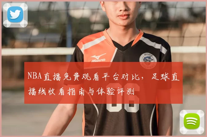 NBA直播免费观看平台对比，足球直播线收看指南与体验评测