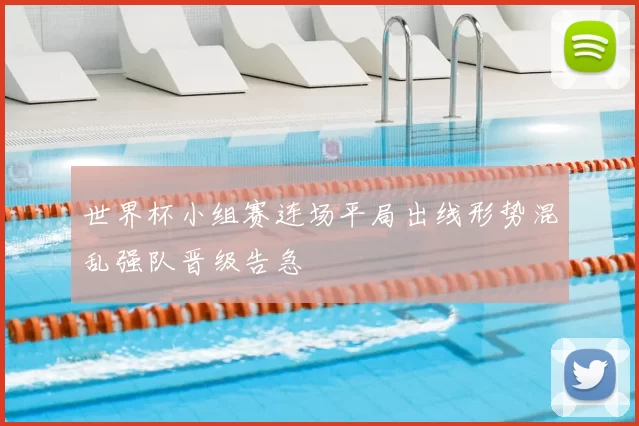 世界杯小组赛连场平局出线形势混乱强队晋级告急