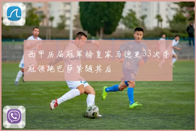 西甲历届冠军榜皇家马德里33次夺冠领跑巴萨紧随其后