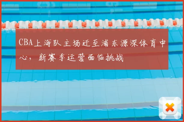 CBA上海队主场迁至浦东源深体育中心，新赛季运营面临挑战