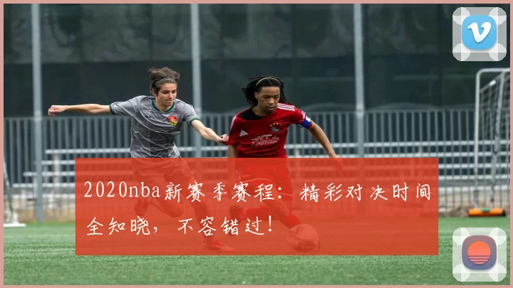 2020nba新赛季赛程：精彩对决时间全知晓，不容错过！