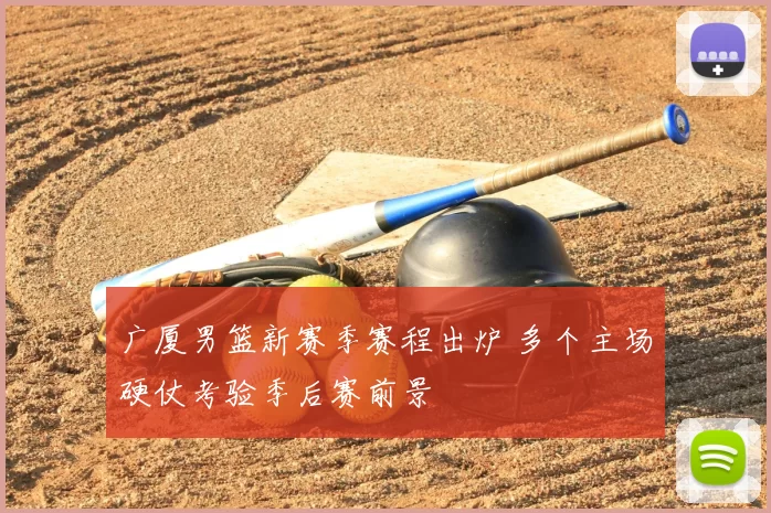 广厦男篮新赛季赛程出炉 多个主场硬仗考验季后赛前景