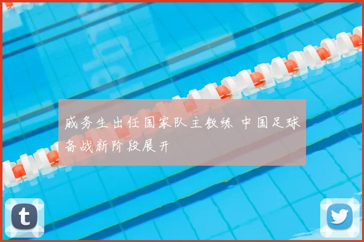 戚务生出任国家队主教练 中国足球备战新阶段展开