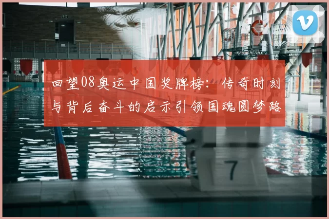 回望08奥运中国奖牌榜：传奇时刻与背后奋斗的启示引领国魂圆梦路