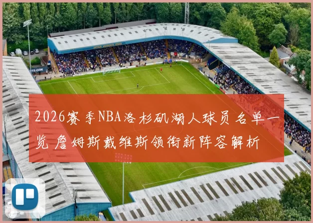 2026赛季NBA洛杉矶湖人球员名单一览 詹姆斯戴维斯领衔新阵容解析