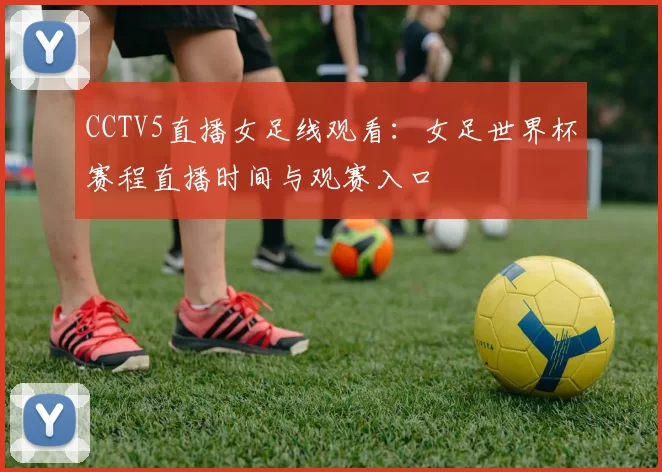 CCTV5直播女足线观看:女足世界杯赛程直播时间与观赛入口