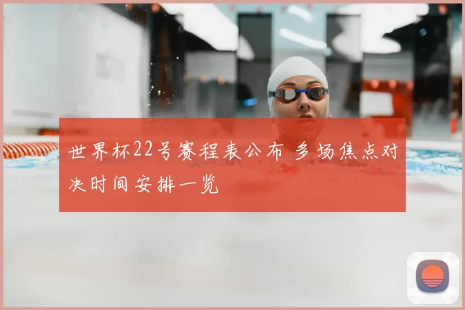 世界杯22号赛程表公布 多场焦点对决时间安排一览