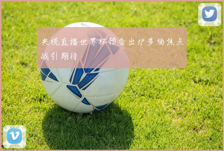 央视直播世界杯预告出炉多场焦点战引期待