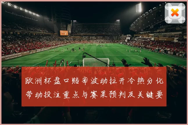 欧洲杯盘口赔率波动拉开冷热分化带动投注重点与赛果预判及关键要点