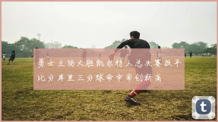 勇士主场大胜凯尔特人总决赛扳平比分库里三分球命中率创新高