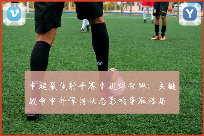 中超最佳射手赛季进球领跑：关键战命中并保持状态影响争冠格局