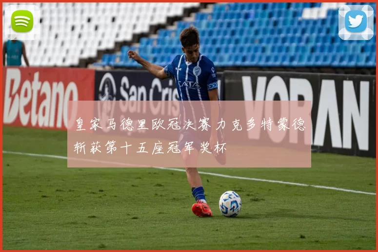 皇家马德里欧冠决赛力克多特蒙德斩获第十五座冠军奖杯