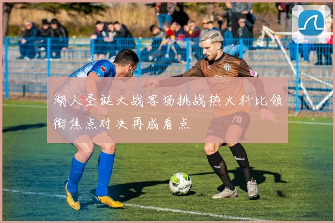 湖人圣诞大战客场挑战热火科比领衔焦点对决再成看点