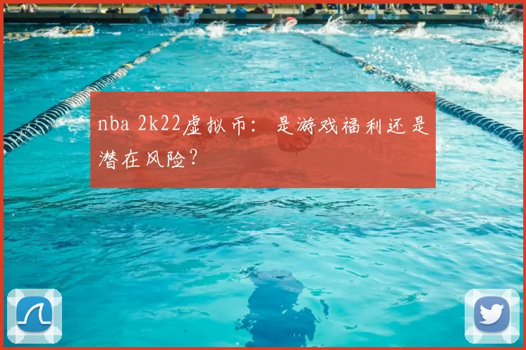 nba 2k22虚拟币：是游戏福利还是潜在风险？